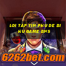 loi tap tin phu de bi hu game bns