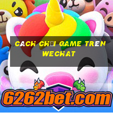 cách chơi game trên wechat