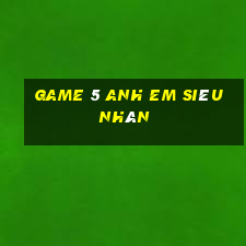 game 5 anh em siêu nhân