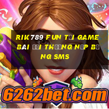 Rik789 Fun Tại Game Bài Đổi Thưởng Nạp Bằng Sms