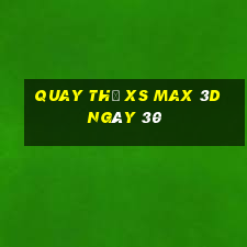 Quay thử XS Max 3D ngày 30