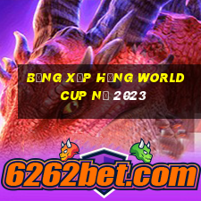 bảng xếp hạng world cup nữ 2023