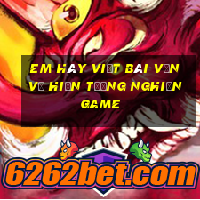 em hãy viết bài văn về hiện tượng nghiện game