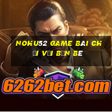 Nohu52 Game Bài Chơi Với Bạn Bè