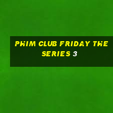 phim club friday the series 3