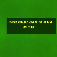 tro choi bac si kham tai