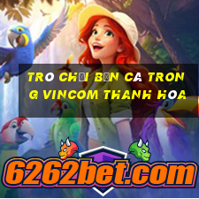 trò chơi bắn cá trong vincom thanh hóa