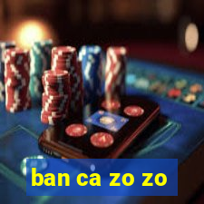 ban ca zo zo