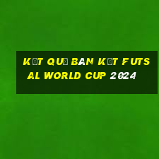 kết quả bán kết futsal world cup 2024