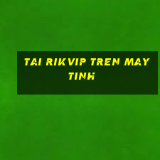 tai rikvip tren may tinh