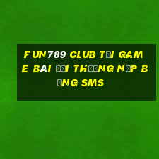 Fun789 Club Tại Game Bài Đổi Thưởng Nạp Bằng Sms